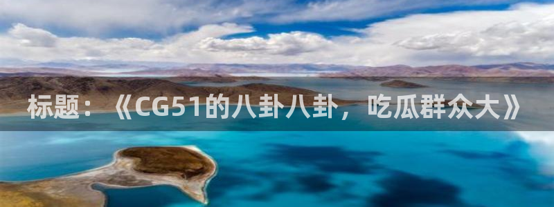 51cgfun吃瓜今日吃瓜必吃：标题：《CG51的八卦八卦，吃瓜群众大》