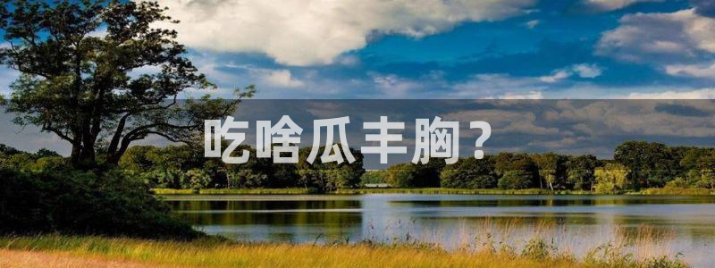 51吃瓜 张津瑜 网：吃啥瓜丰胸？