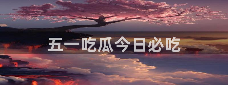 51cg吃瓜网每日吃瓜：五一吃瓜今日必吃