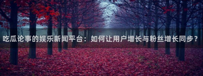 对照组在大杂院吃瓜[七零]：吃瓜论事的娱乐新闻平台：如何让用户增长与粉丝增长同步？
