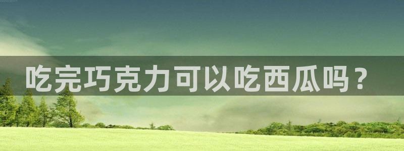 51吃瓜全网更新最快的吃瓜网：吃完巧克力可以吃西瓜吗？
