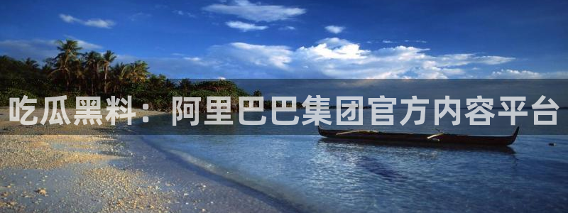网站吃瓜：吃瓜黑料：阿里巴巴集团官方内容平台
