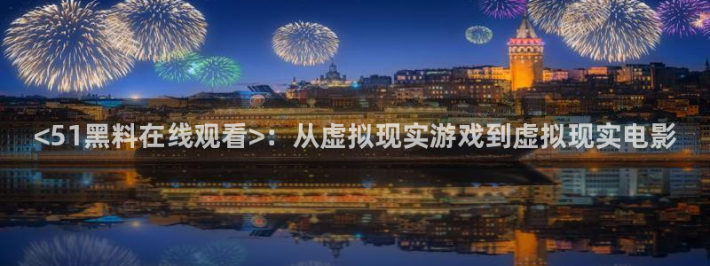 51cg1.ct吃瓜张津瑜：<51黑料在线观看>：从虚拟现实游戏到虚拟现实电影