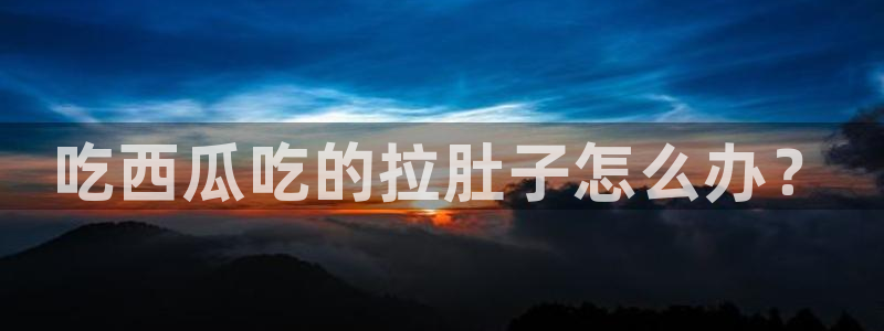 废太子在七零吃瓜看戏：吃西瓜吃的拉肚子怎么办？
