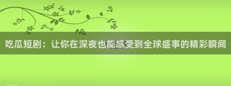 www.黑料.com：吃瓜短剧：让你在深夜也能感受到全球盛事的精彩瞬间