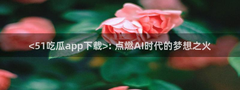长生武道从九龙夺嫡开始吃瓜：<51吃瓜app下载>: 点燃AI时代的梦想之火