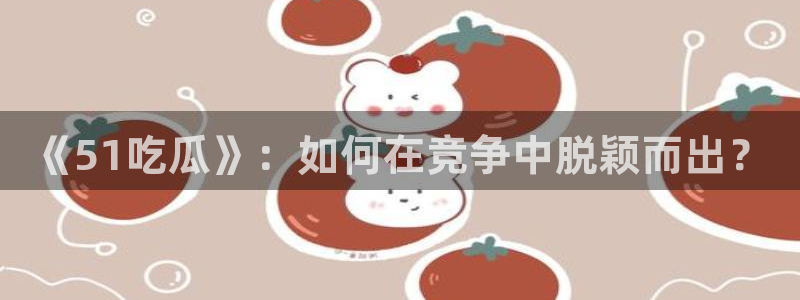 91吃瓜网今日吃瓜入口：《51吃瓜》：如何在竞争中脱颖而出？