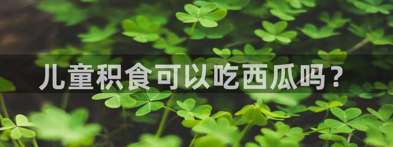 cg吃瓜群众最新版网址：儿童积食可以吃西瓜吗？