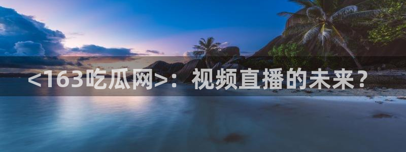 风静言我在年代文里吃瓜看戏：<163吃瓜网>：视频直播的未来？