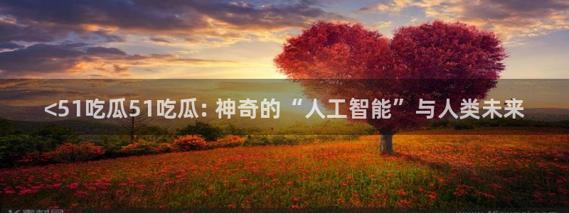 51吃瓜出品短剧怎么下载：<51吃瓜51吃瓜: 神奇的“人工智能”与人类未来