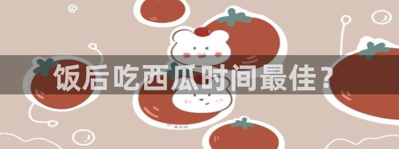 51吃瓜最新官网是多少：饭后吃西瓜时间最佳？