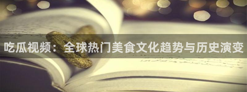 51吃瓜网张津瑜：吃瓜视频：全球热门美食文化趋势与历史演变
