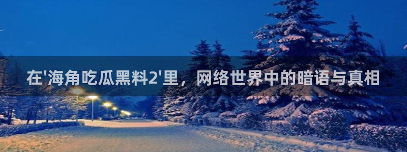 cg吃瓜群众最新版网址：在\'海角吃瓜黑料2\'里，网络世界中的暗语与真相