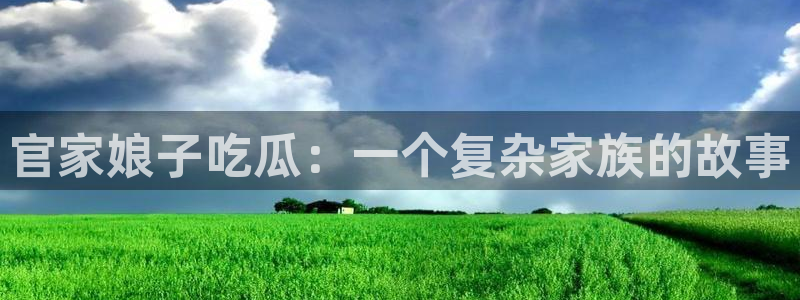 51吃瓜最新官网是多少：官家娘子吃瓜：一个复杂家族的故事