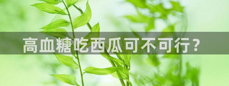 51cg10今日吃瓜：高血糖吃西瓜可不可行？