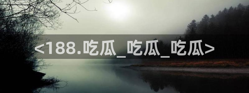 吃瓜去哪个网：<188.吃瓜_吃瓜_吃瓜>