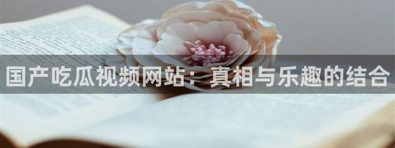 ccgg.ct今日吃瓜：国产吃瓜视频网站：真相与乐趣的结合