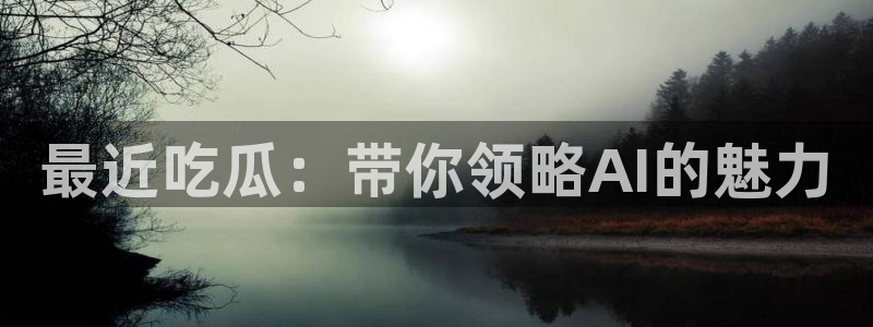 51吃瓜出品短剧怎么下载：最近吃瓜：带你领略AI的魅力