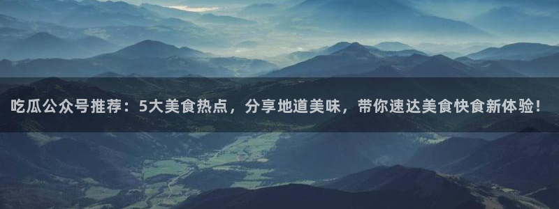 黑料：吃瓜公众号推荐：5大美食热点，分享地道美味，带你速达美食快食新体验！