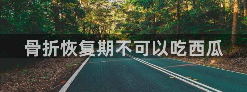 51cgfun吃瓜网 必看大瓜：骨折恢复期不可以吃西瓜