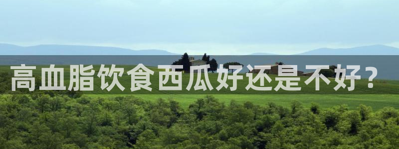 黑料揭秘：高血脂饮食西瓜好还是不好？