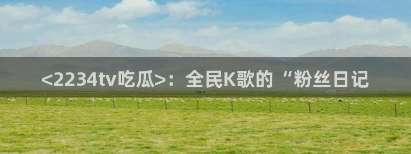 ccgg.ct今日吃瓜：<2234tv吃瓜>：全民K歌的“粉丝日记