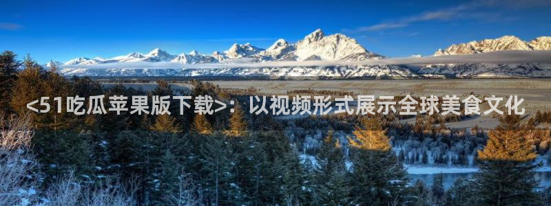 51吃瓜网ccgg：<51吃瓜苹果版下载>：以视频形式展示全球美食文化