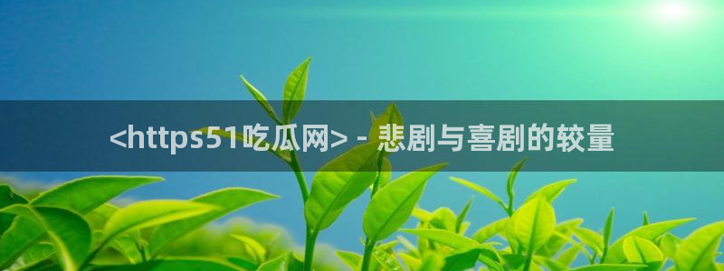 51cg今日吃瓜热门：<https51吃瓜网> - 悲剧与喜剧的较量