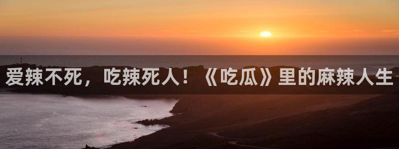 www.吃瓜.com：爱辣不死，吃辣死人！《吃瓜》里的麻辣人生