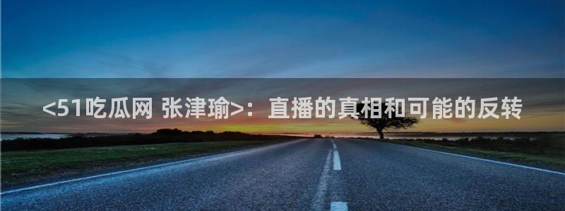 hongkongdoll 51吃瓜：<51吃瓜网 张津瑜>：直播的真相和可能的反转
