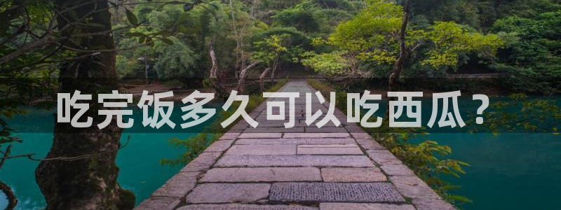 黑料 爆料：吃完饭多久可以吃西瓜？