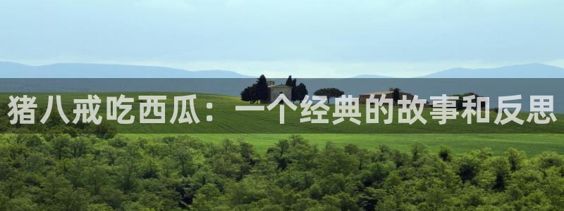 718.sⅹ吃瓜718.sx：猪八戒吃西瓜：一个经典的故事和反思