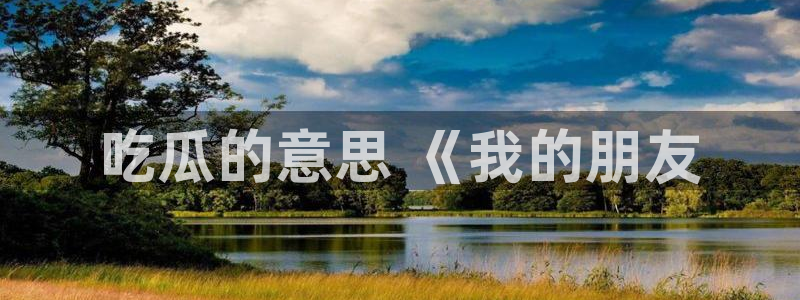 51cgfun吃瓜网 必看大瓜：吃瓜的意思 《我的朋友