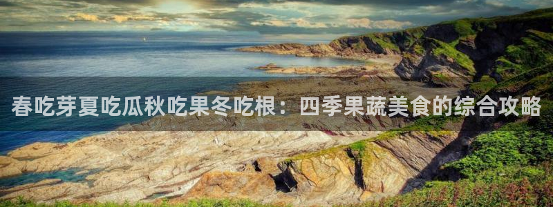 51吃瓜今日吃瓜最新网址：春吃芽夏吃瓜秋吃果冬吃根：四季果蔬美食的综合攻略
