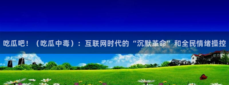 911今日必吃大瓜：吃瓜吧！（吃瓜中毒）：互联网时代的“沉默革命”和全民情绪操控