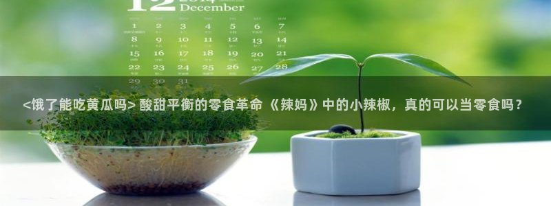 yourport吃瓜网：<饿了能吃黄瓜吗> 酸甜平衡的零食革命 《辣妈》中的小辣椒，真的可以当零食吗？