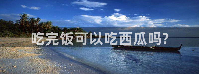 各种网红爆料吃瓜：吃完饭可以吃西瓜吗?