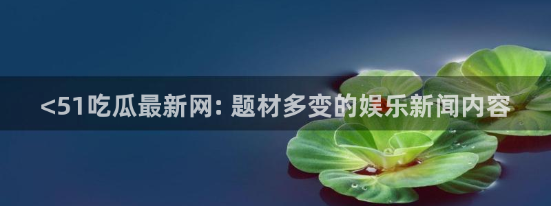 51吃瓜最新吃瓜入口：<51吃瓜最新网: 题材多变的娱乐新闻内容
